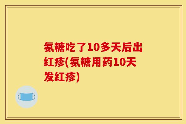 氨糖吃了10多天后出红疹(氨糖用药10天发红疹) 氨糖吃了10多天后出红疹(氨糖用药10天发红疹)