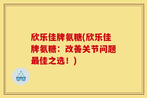 欣乐佳牌氨糖(欣乐佳牌氨糖:改善关节问题佳之选!) 欣乐佳牌氨糖(欣乐佳牌氨糖:改善关节问题佳之选!)