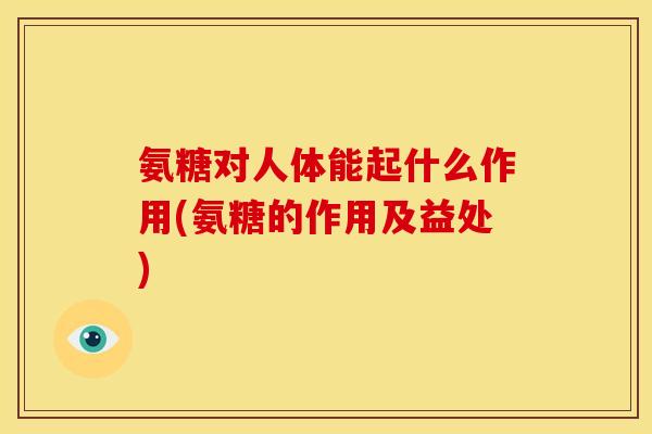 氨糖对人体能起什么作用(氨糖的作用及益处) 氨糖对人体能起什么作用(氨糖的作用及益处)