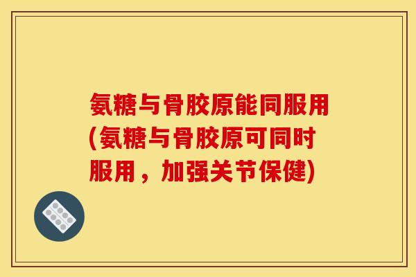 氨糖与骨胶原能同服用(氨糖与骨胶原可同时服用,加强关节保健) 氨糖与骨胶原能同服用(氨糖与骨胶原可同时服用,加强关节保健)