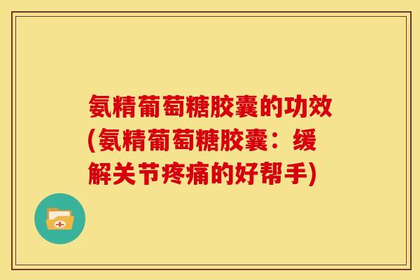 氨精葡萄糖胶囊的功效(氨精葡萄糖胶囊：缓解关节的好帮手)
