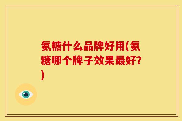 氨糖什么品牌好用(氨糖哪个牌子效果好？)