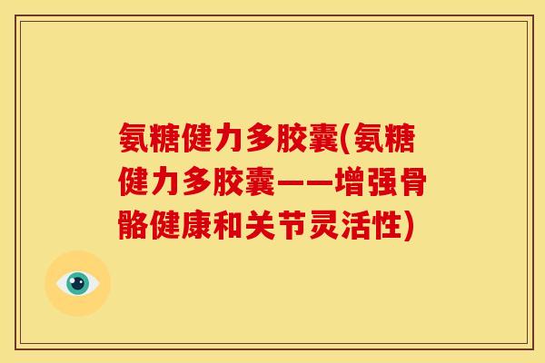 氨糖健力多胶囊(氨糖健力多胶囊——增强骨骼健康和关节灵活性) 氨糖健力多胶囊(氨糖健力多胶囊——增强骨骼健康和关节灵活性)