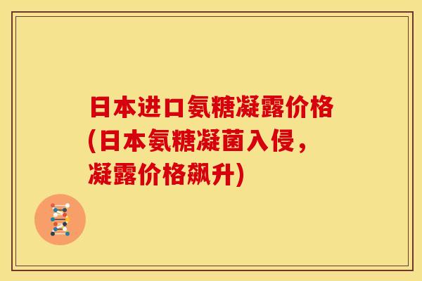 日本进口氨糖凝露价格(日本氨糖凝菌入侵,凝露价格飙升) 日本进口氨糖凝露价格(日本氨糖凝菌入侵,凝露价格飙升)
