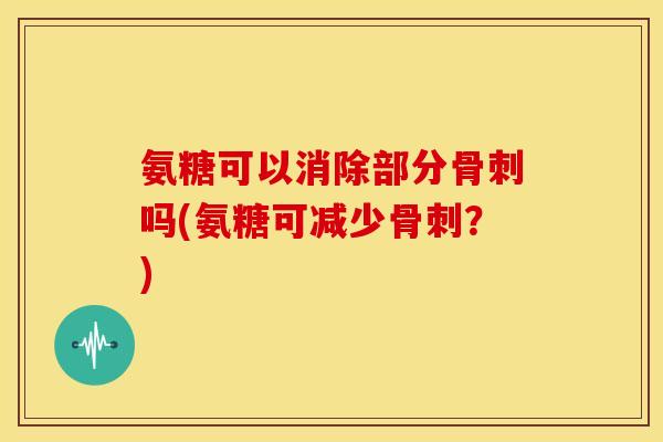 氨糖可以消除部分吗(氨糖可减少？)