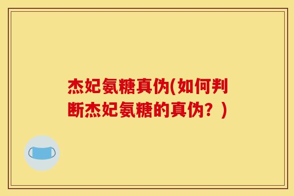 杰妃氨糖真伪(如何判断杰妃氨糖的真伪?) 杰妃氨糖真伪(如何判断杰妃氨糖的真伪?)