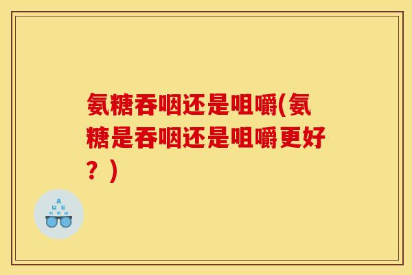 氨糖吞咽还是咀嚼(氨糖是吞咽还是咀嚼更好?) 氨糖吞咽还是咀嚼(氨糖是吞咽还是咀嚼更好?)