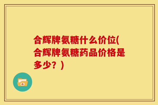 合辉牌氨糖什么价位(合辉牌氨糖药品价格是多少?) 合辉牌氨糖什么价位(合辉牌氨糖药品价格是多少?)