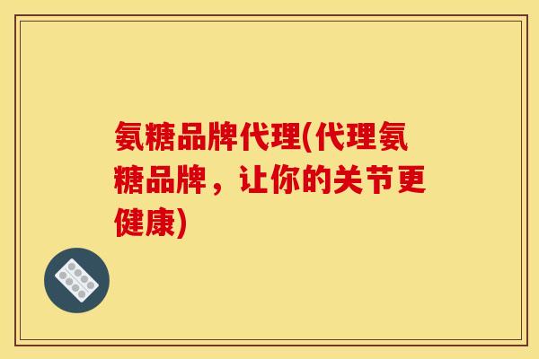 氨糖品牌代理(代理氨糖品牌,让你的关节更健康) 氨糖品牌代理(代理氨糖品牌,让你的关节更健康)