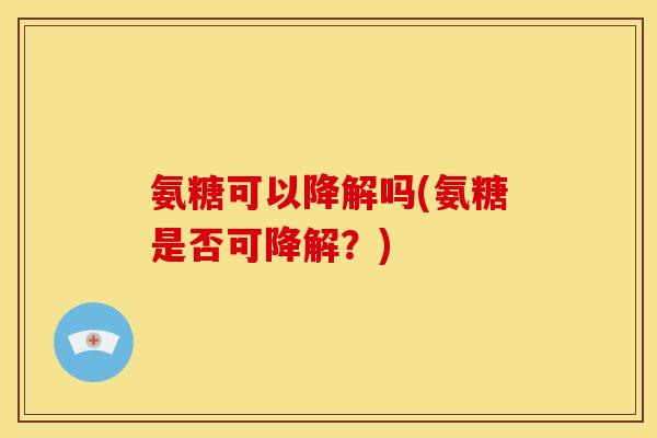 氨糖可以降解吗(氨糖是否可降解?) 氨糖可以降解吗(氨糖是否可降解?)