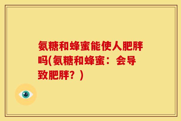 氨糖和蜂蜜能使人吗(氨糖和蜂蜜:会导致?) 氨糖和蜂蜜能使人吗(氨糖和蜂蜜:会导致?)