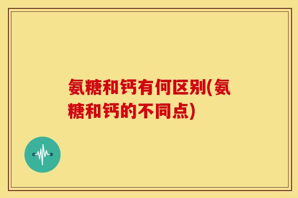 氨糖和钙有何区别(氨糖和钙的不同点) 氨糖和钙有何区别(氨糖和钙的不同点)