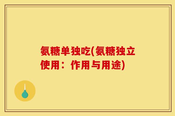 氨糖单独吃(氨糖独立使用:作用与用途) 氨糖单独吃(氨糖独立使用:作用与用途)