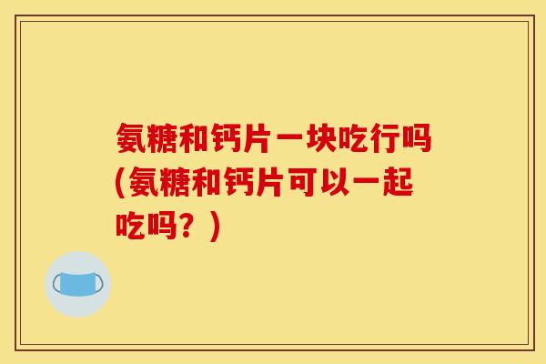 氨糖和钙片一块吃行吗(氨糖和钙片可以一起吃吗?) 氨糖和钙片一块吃行吗(氨糖和钙片可以一起吃吗?)