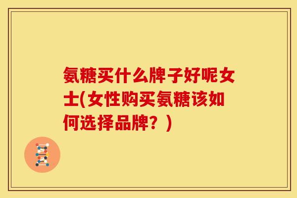 氨糖买什么牌子好呢女士(女性购买氨糖该如何选择品牌?) 氨糖买什么牌子好呢女士(女性购买氨糖该如何选择品牌?)