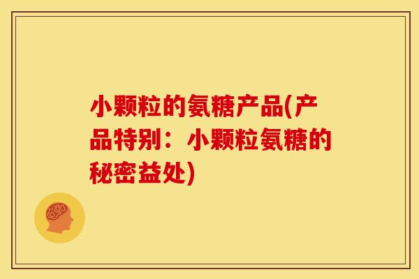 小颗粒的氨糖产品(产品特别:小颗粒氨糖的秘密益处) 小颗粒的氨糖产品(产品特别:小颗粒氨糖的秘密益处)