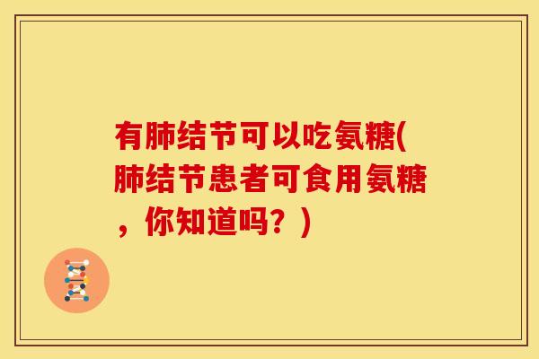 有结节可以吃氨糖(结节患者可食用氨糖,你知道吗?) 有结节可以吃氨糖(结节患者可食用氨糖,你知道吗?)