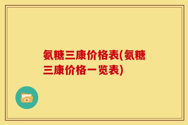 氨糖三康价格表(氨糖三康价格一览表) 氨糖三康价格表(氨糖三康价格一览表)