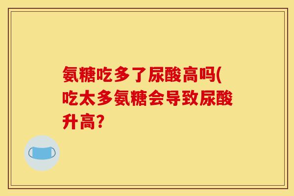 氨糖吃多了尿酸高吗(吃太多氨糖会导致尿酸升高? 氨糖吃多了尿酸高吗(吃太多氨糖会导致尿酸升高?