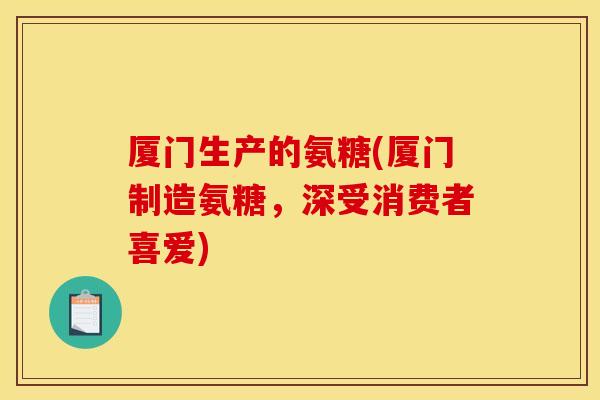 厦门生产的氨糖(厦门制造氨糖,深受消费者喜爱) 厦门生产的氨糖(厦门制造氨糖,深受消费者喜爱)