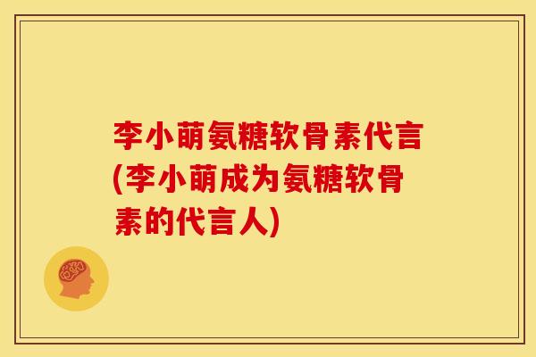 李小萌氨糖软骨素代言(李小萌成为氨糖软骨素的代言人) 李小萌氨糖软骨素代言(李小萌成为氨糖软骨素的代言人)