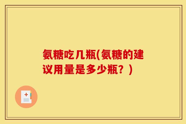 氨糖吃几瓶(氨糖的建议用量是多少瓶？)
