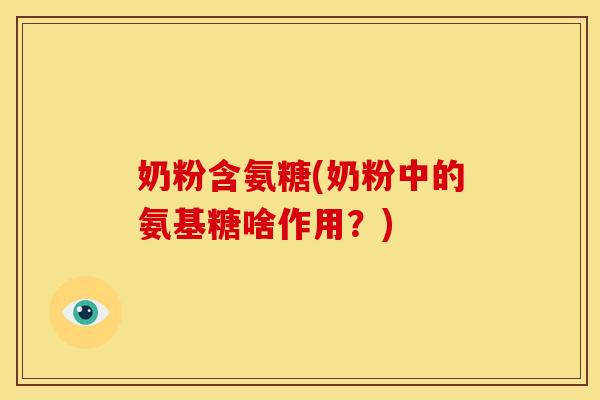 奶粉含氨糖(奶粉中的氨基糖啥作用?) 奶粉含氨糖(奶粉中的氨基糖啥作用?)