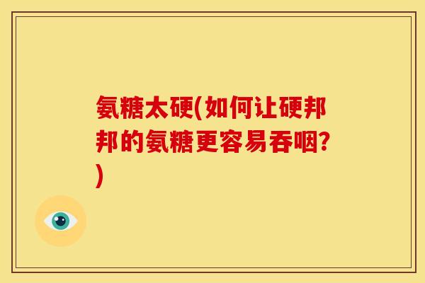 氨糖太硬(如何让硬邦邦的氨糖更容易吞咽？)