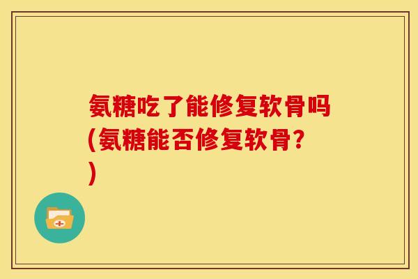 氨糖吃了能修复软骨吗(氨糖能否修复软骨?) 氨糖吃了能修复软骨吗(氨糖能否修复软骨?)