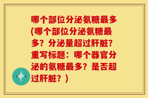 哪个部位分泌氨糖多(哪个部位分泌氨糖多?分泌量超过?重写标题:哪个器官分泌的氨糖多?是否超过?) 哪个部位分泌氨糖多(哪个部位分泌氨糖多?分泌量超过?重写标题:哪个器官分泌的氨糖多?是否超过?)