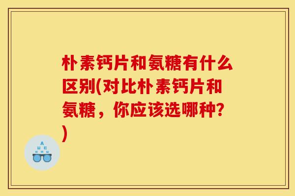 朴素钙片和氨糖有什么区别(对比朴素钙片和氨糖，你应该选哪种？)