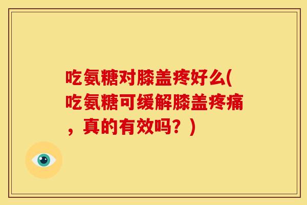 吃氨糖对膝盖疼好么(吃氨糖可缓解膝盖,真的有效吗?) 吃氨糖对膝盖疼好么(吃氨糖可缓解膝盖,真的有效吗?)