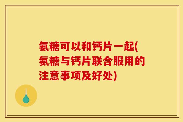 氨糖可以和钙片一起(氨糖与钙片联合服用的注意事项及好处)