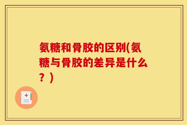 氨糖和骨胶的区别(氨糖与骨胶的差异是什么?) 氨糖和骨胶的区别(氨糖与骨胶的差异是什么?)