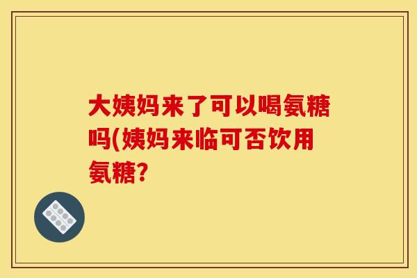 大姨妈来了可以喝氨糖吗(姨妈来临可否饮用氨糖? 大姨妈来了可以喝氨糖吗(姨妈来临可否饮用氨糖?