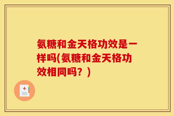 氨糖和金天格功效是一样吗(氨糖和金天格功效相同吗？)