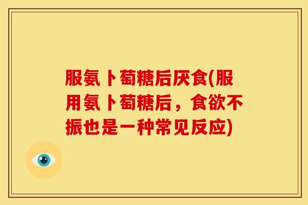 服氨卜萄糖后厌食(服用氨卜萄糖后，不振也是一种常见反应)