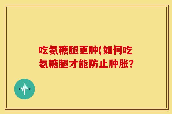 吃氨糖腿更肿(如何吃氨糖腿才能防止? 吃氨糖腿更肿(如何吃氨糖腿才能防止?