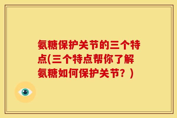 氨糖保护关节的三个特点(三个特点帮你了解氨糖如何保护关节？)