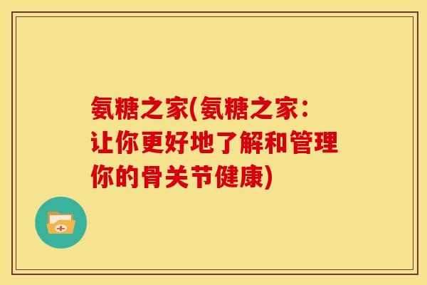 氨糖之家(氨糖之家：让你更好地了解和管理你的骨关节健康)