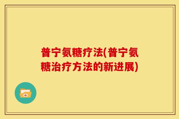 普宁氨糖疗法(普宁氨糖方法的新进展) 普宁氨糖疗法(普宁氨糖方法的新进展)