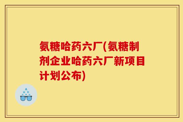 氨糖哈药六厂(氨糖制剂企业哈药六厂新项目计划公布) 氨糖哈药六厂(氨糖制剂企业哈药六厂新项目计划公布)
