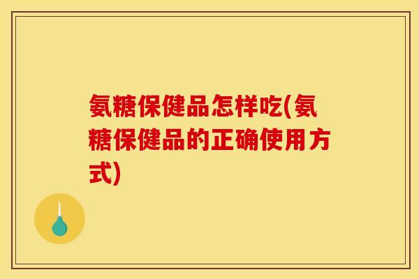 氨糖保健品怎样吃(氨糖保健品的正确使用方式) 氨糖保健品怎样吃(氨糖保健品的正确使用方式)