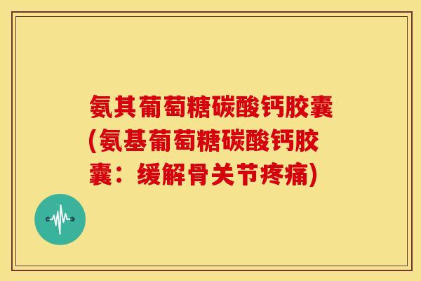 氨其葡萄糖碳酸钙胶囊(氨基葡萄糖碳酸钙胶囊：缓解骨关节)