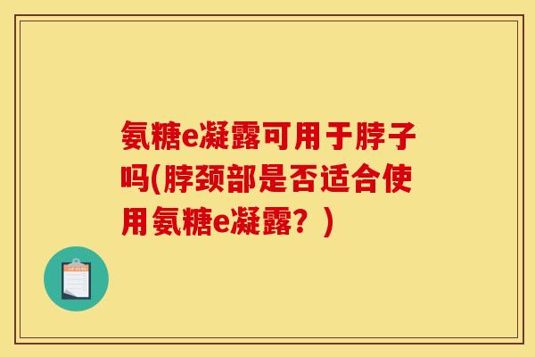 氨糖e凝露可用于脖子吗(脖颈部是否适合使用氨糖e凝露?) 氨糖e凝露可用于脖子吗(脖颈部是否适合使用氨糖e凝露?)