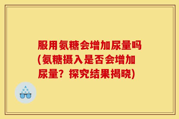 服用氨糖会增加尿量吗(氨糖摄入是否会增加尿量？探究结果揭晓)