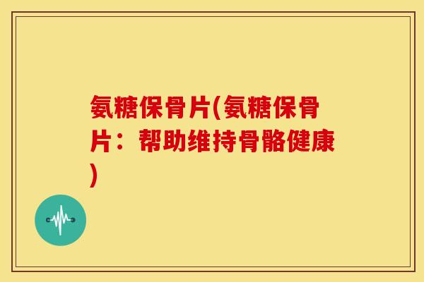 氨糖保骨片(氨糖保骨片：帮助维持骨骼健康)