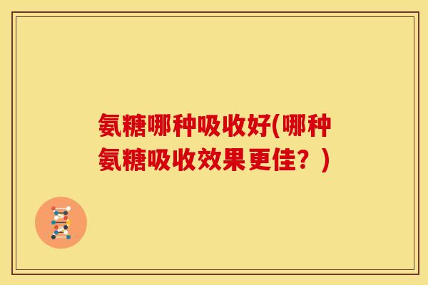 氨糖哪种吸收好(哪种氨糖吸收效果更佳？)