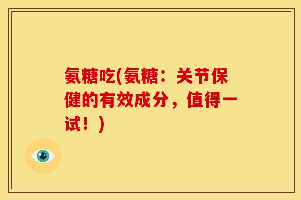 氨糖吃(氨糖:关节保健的有效成分,值得一试!) 氨糖吃(氨糖:关节保健的有效成分,值得一试!)
