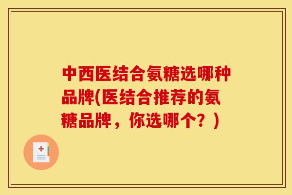 中西医结合氨糖选哪种品牌(医结合推荐的氨糖品牌,你选哪个?) 中西医结合氨糖选哪种品牌(医结合推荐的氨糖品牌,你选哪个?)